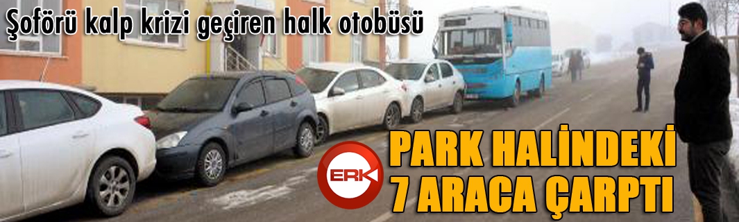 Şoförü kalp krizi geçiren halk otobüsü, park halindeki 7 araca çarptı