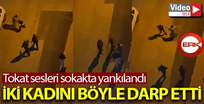 Sokak ortasında iki kadını darp etti, tokat sesleri sokaklarda yankılandı