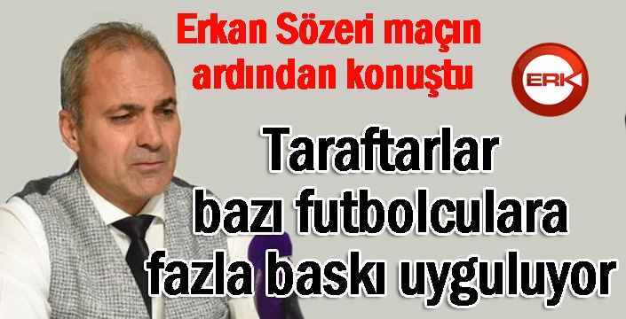 Sözeri: Taraftar bazı oyunculara fazla baskı uyguluyor...