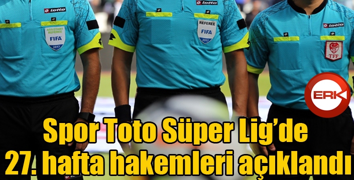 Spor Toto Süper Lig’de 27. hafta hakemleri açıklandı