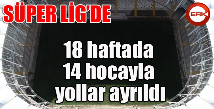 Süper Lig'de 18 haftada 14 hocayla yollar ayrıldı