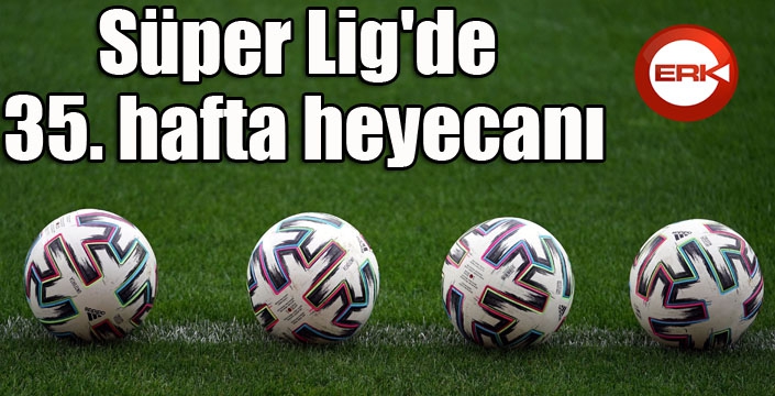 Süper Lig'de 35. hafta heyecanı