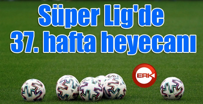 Süper Lig'de 37. hafta heyecanı