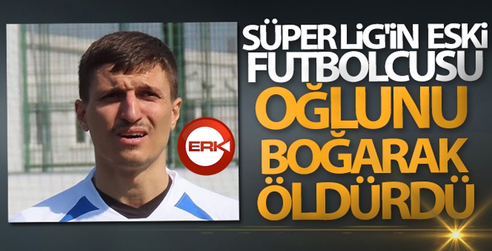 Süper Lig'in eski futbolcusu oğlunu boğarak öldürdü