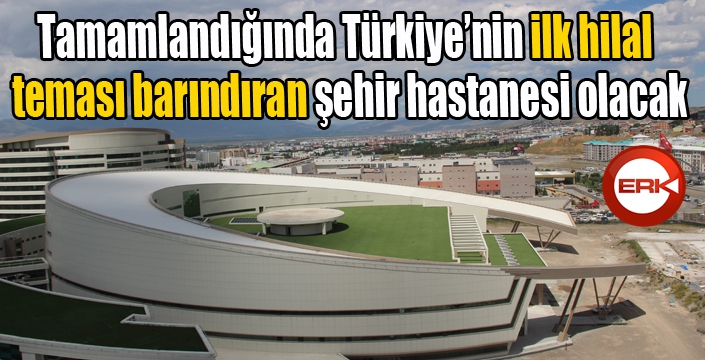 Tamamlandığında Türkiye’nin ilk hilal teması barındıran şehir hastanesi olacak