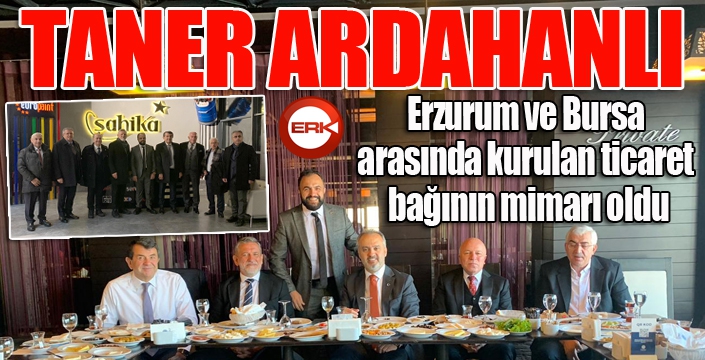 Taner Ardahanlı, Erzurum ve Bursa arasında kurulan ticaret bağının mimarı oldu