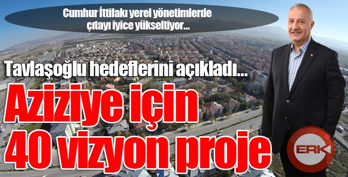 Tavlaşoğlu hedeflerini açıkladı… Aziziye için 40 vizyon proje…
