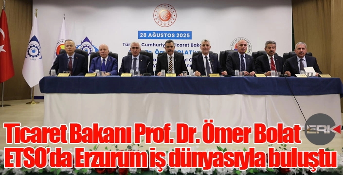 Ticaret Bakanı Prof. Dr. Ömer Bolat ETSO’da Erzurum iş dünyasıyla buluştu