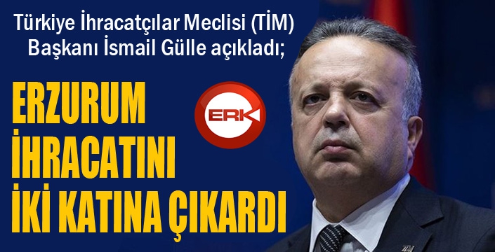 TİM Başkanı Gülle: Erzurum ihracatını iki katına çıkardı...