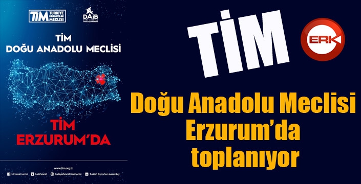 TİM Doğu Anadolu Meclisi Erzurum’da toplanıyor