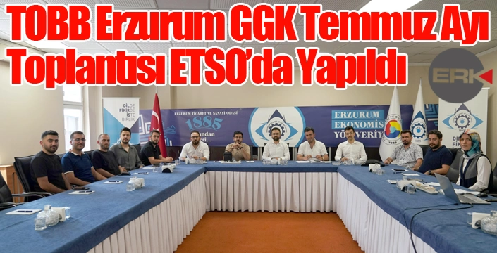 TOBB Erzurum GGK Temmuz Ayı Toplantısı ETSO’da Yapıldı