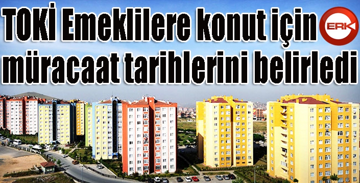 TOKİ Emeklilere konut için müracaat tarihlerini belirledi