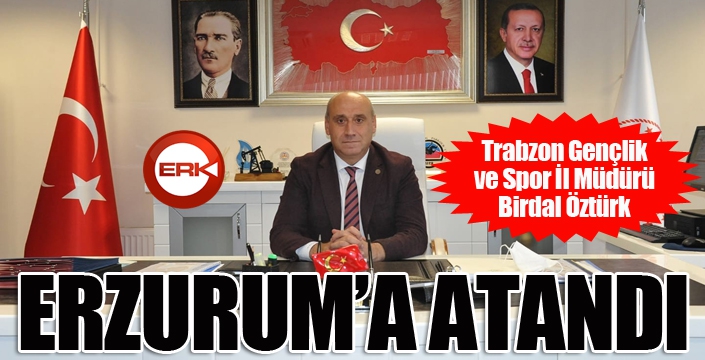 Trabzon Gençlik ve Spor İl Müdürü Birdal Öztürk Erzurum’a atandı