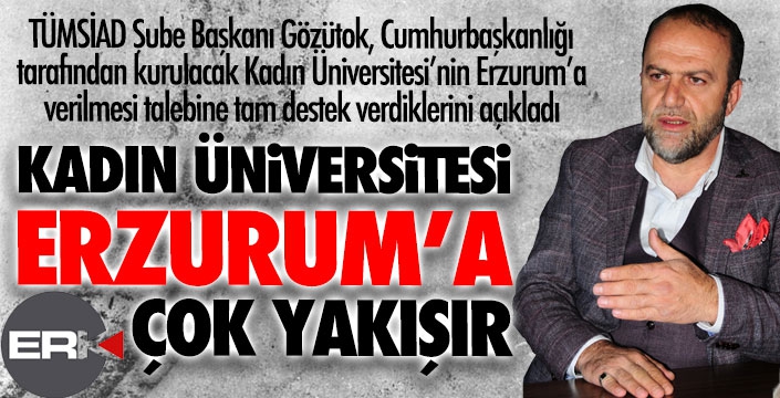 TÜMSİAD Şube Başkanı Gözütok: Erzurum geçmişten günümüze eğitimin merkezidir