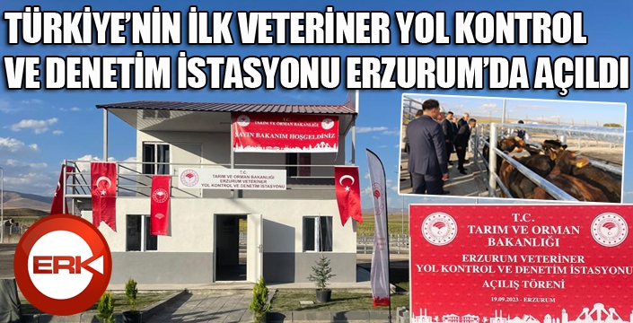 TÜRKİYE’NİN İLK VETERİNER YOL KONTROL VE DENETİM İSTASYONU ERZURUM’DA AÇILDI