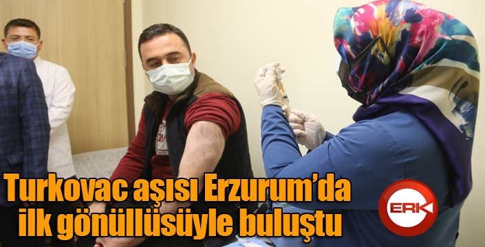 Turkovac aşısı Erzurum’da ilk gönüllüsüyle buluştu