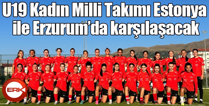 U19 Kadın Milli Takımı Estonya ile Erzurum’da karşılaşacak