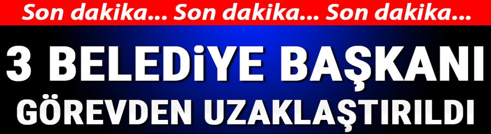 Üç belediye başkanı görevden uzaklaştırıldı