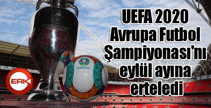 UEFA 2020 Avrupa Futbol Şampiyonası'nı eylül ayına ertelendiğini açıkladı