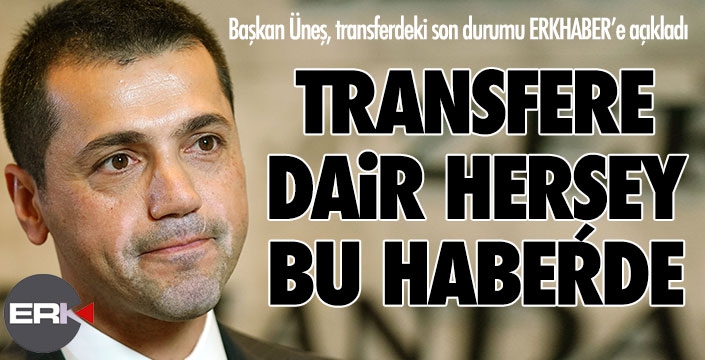 Üneş'ten ERKHABER'e flaş transfer açıklamaları... 