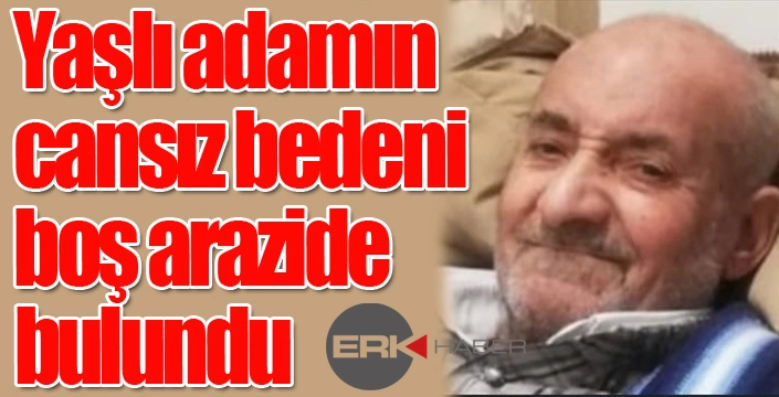 Yaşlı adamın cansız bedeni boş arazide bulundu