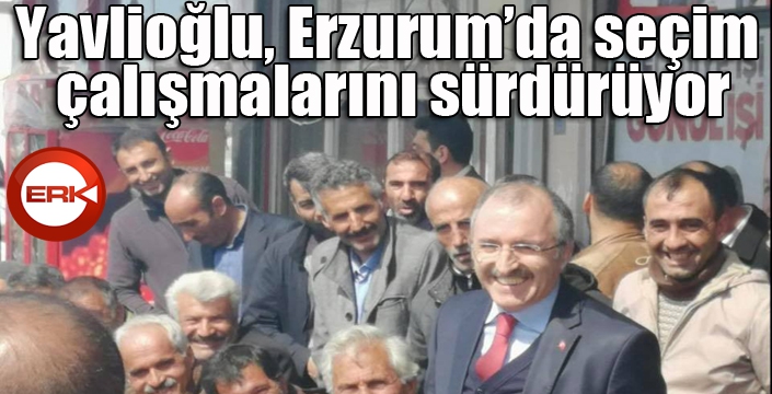 Yavlioğlu, Erzurum’da seçim çalışmalarını sürdürüyor