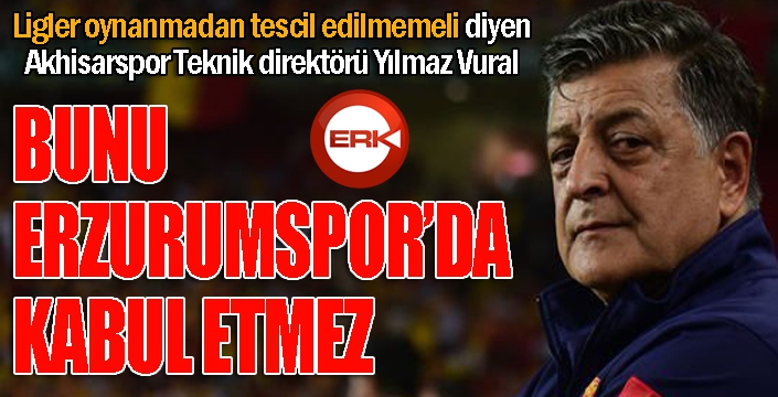 Yılmaz Vural: Bunu Erzurumspor da kabul etmez...