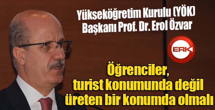 YÖK Başkanı Özvar: ”Öğrencilerimiz bölgenin veya şehrin turisti olmamalı”