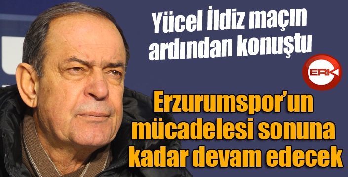 Yücel İldiz: “Erzurumspor’un mücadelesi sonuna kadar devam edecek”