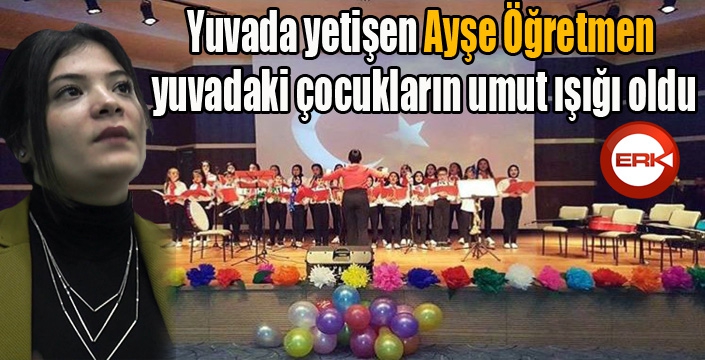 Yuvada yetişen Ayşe Öğretmen yuvadaki çocukların umut ışığı